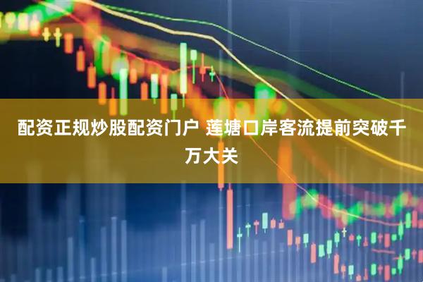 配资正规炒股配资门户 莲塘口岸客流提前突破千万大关