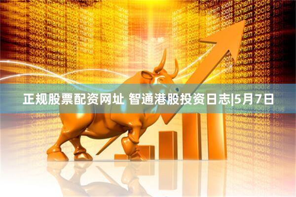 正规股票配资网址 智通港股投资日志|5月7日