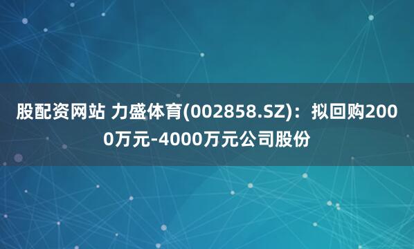 股配资网站 力盛体育(002858.SZ)：拟回购2000万元-4000万元公司股份