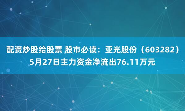 配资炒股给股票 股市必读：亚光股份（603282）5月27日主力资金净流出76.11万元