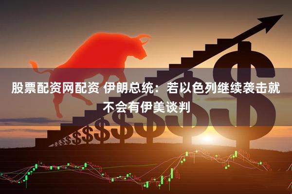 股票配资网配资 伊朗总统：若以色列继续袭击就不会有伊美谈判