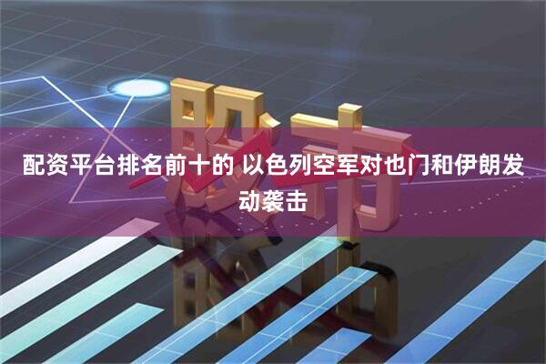 配资平台排名前十的 以色列空军对也门和伊朗发动袭击