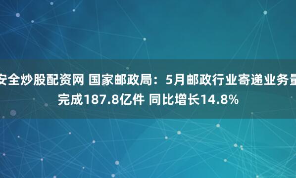 安全炒股配资网 国家邮政局：5月邮政行业寄递业务量完成187.8亿件 同比增长14.8%