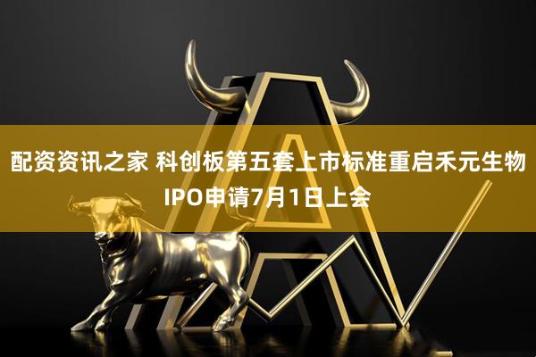 配资资讯之家 科创板第五套上市标准重启禾元生物IPO申请7月1日上会