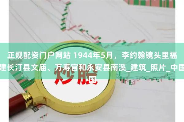 正规配资门户网站 1944年5月，李约翰镜头里福建长汀县文庙、万寿宫和永安县南溪_建筑_照片_中国