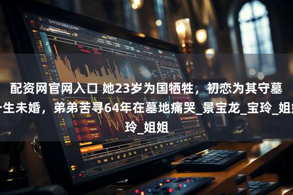 配资网官网入口 她23岁为国牺牲，初恋为其守墓一生未婚，弟弟苦寻64年在墓地痛哭_景宝龙_宝玲_姐姐