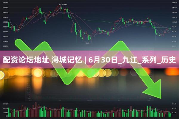 配资论坛地址 浔城记忆 | 6月30日_九江_系列_历史