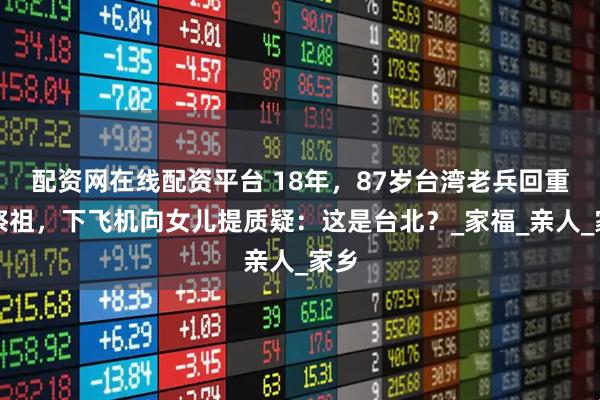 配资网在线配资平台 18年，87岁台湾老兵回重庆祭祖，下飞机向女儿提质疑：这是台北？_家福_亲人_家乡