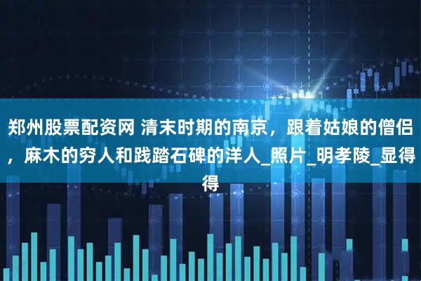 郑州股票配资网 清末时期的南京，跟着姑娘的僧侣，麻木的穷人和践踏石碑的洋人_照片_明孝陵_显得
