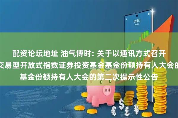 配资论坛地址 油气博时: 关于以通讯方式召开博时中证油气资源交易型开放式指数证券投资基金基金份额持有人大会的第二次提示性公告