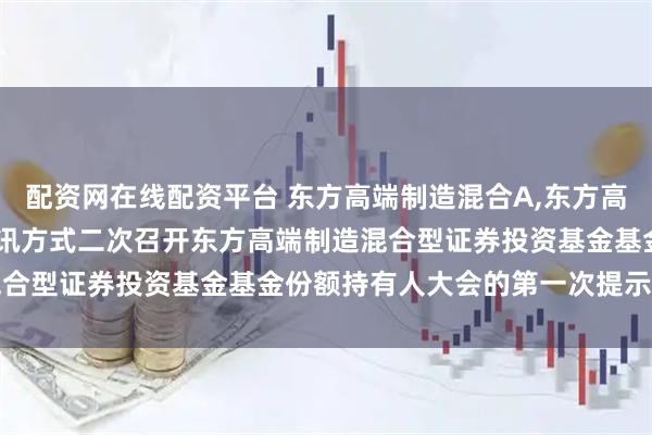 配资网在线配资平台 东方高端制造混合A,东方高端制造混合C: 关于以通讯方式二次召开东方高端制造混合型证券投资基金基金份额持有人大会的第一次提示性公告