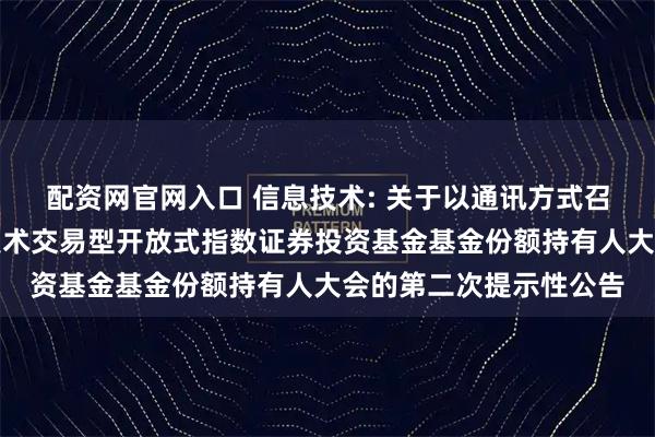 配资网官网入口 信息技术: 关于以通讯方式召开华夏中证全指信息技术交易型开放式指数证券投资基金基金份额持有人大会的第二次提示性公告