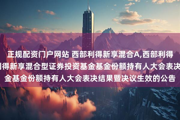 正规配资门户网站 西部利得新享混合A,西部利得新享混合C: 关于西部利得新享混合型证券投资基金基金份额持有人大会表决结果暨决议生效的公告