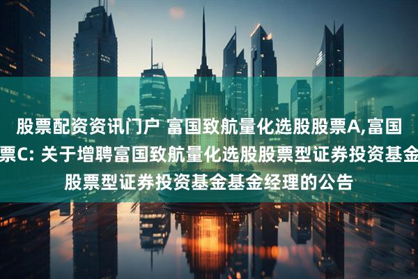 股票配资资讯门户 富国致航量化选股股票A,富国致航量化选股股票C: 关于增聘富国致航量化选股股票型证券投资基金基金经理的公告