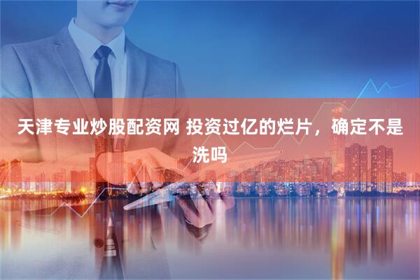 天津专业炒股配资网 投资过亿的烂片，确定不是洗吗