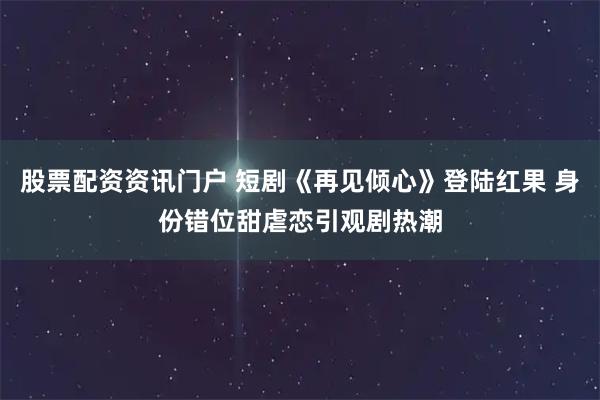 股票配资资讯门户 短剧《再见倾心》登陆红果 身份错位甜虐恋引观剧热潮