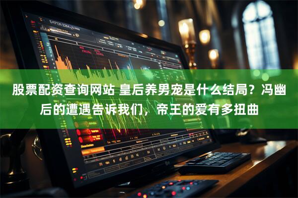 股票配资查询网站 皇后养男宠是什么结局？冯幽后的遭遇告诉我们，帝王的爱有多扭曲