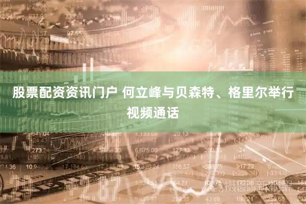 股票配资资讯门户 何立峰与贝森特、格里尔举行视频通话