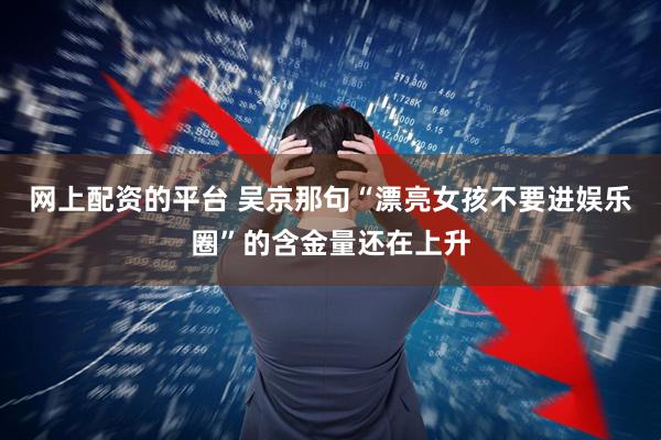 网上配资的平台 吴京那句“漂亮女孩不要进娱乐圈”的含金量还在上升