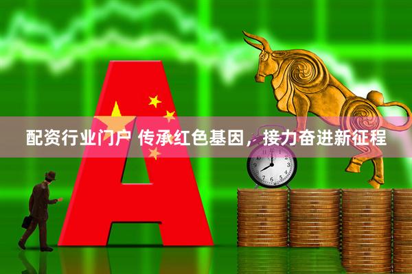 配资行业门户 传承红色基因，接力奋进新征程