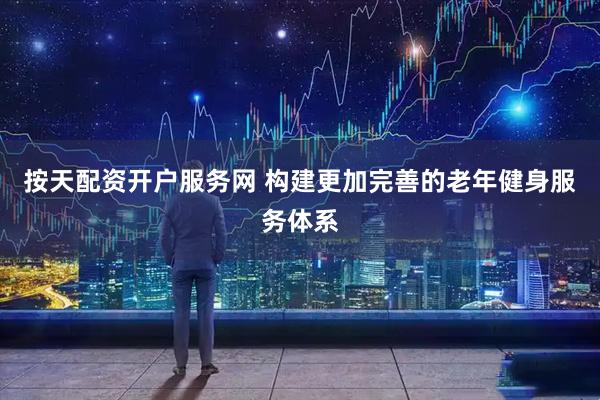 按天配资开户服务网 构建更加完善的老年健身服务体系