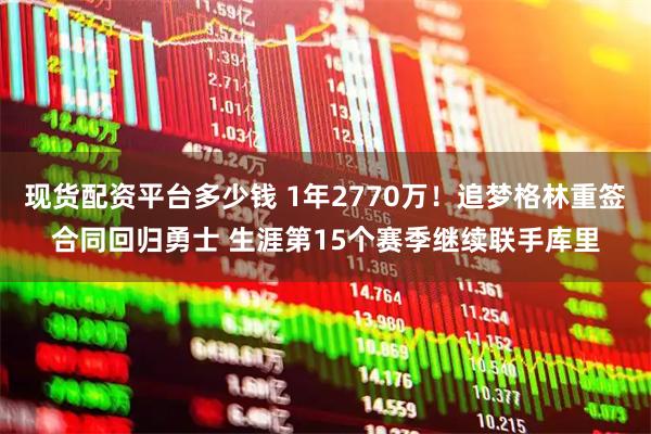 现货配资平台多少钱 1年2770万！追梦格林重签合同回归勇士 生涯第15个赛季继续联手库里