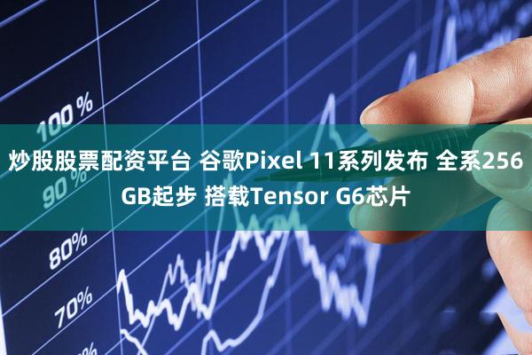 炒股股票配资平台 谷歌Pixel 11系列发布 全系256GB起步 搭载Tensor G6芯片