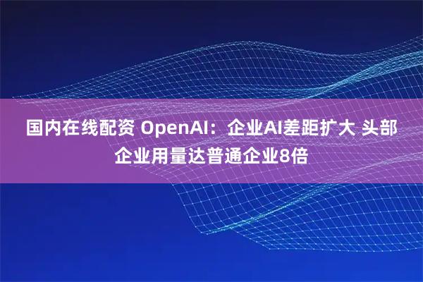 国内在线配资 OpenAI：企业AI差距扩大 头部企业用量达普通企业8倍