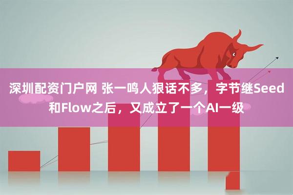 深圳配资门户网 张一鸣人狠话不多，字节继Seed和Flow之后，又成立了一个AI一级