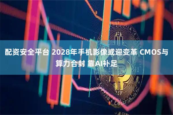 配资安全平台 2028年手机影像或迎变革 CMOS与算力合封 靠AI补足
